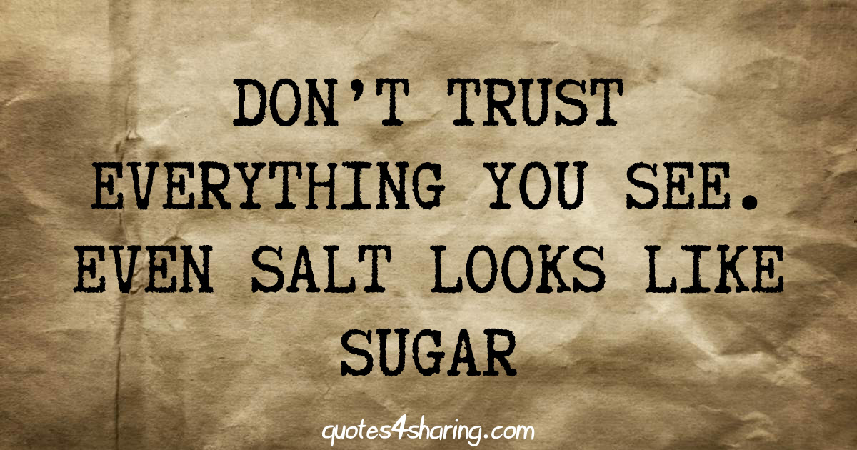 Don't trust everything you see. Even salt looks like sugar