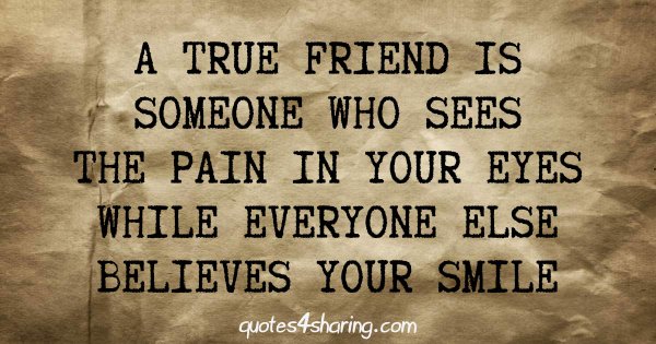 A true friend is someone who sees the pain in your eyes while everyone else believes your smile