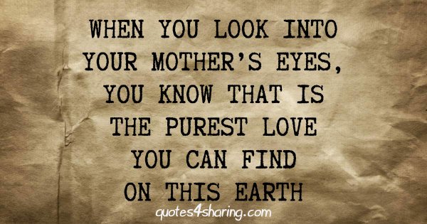 When you look into your mother's eyes, you know that is the purest love you can find on this earth