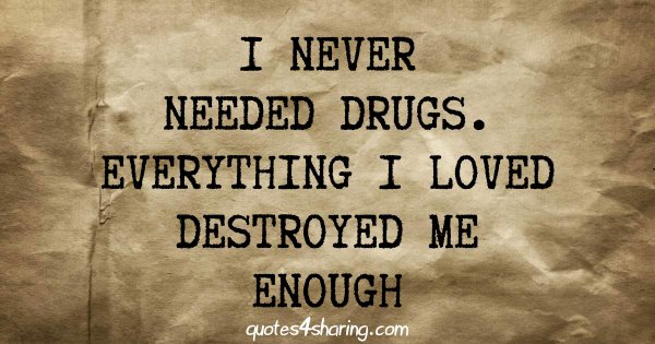 Ι never needed drugs. Everything i loved destroyed me enough