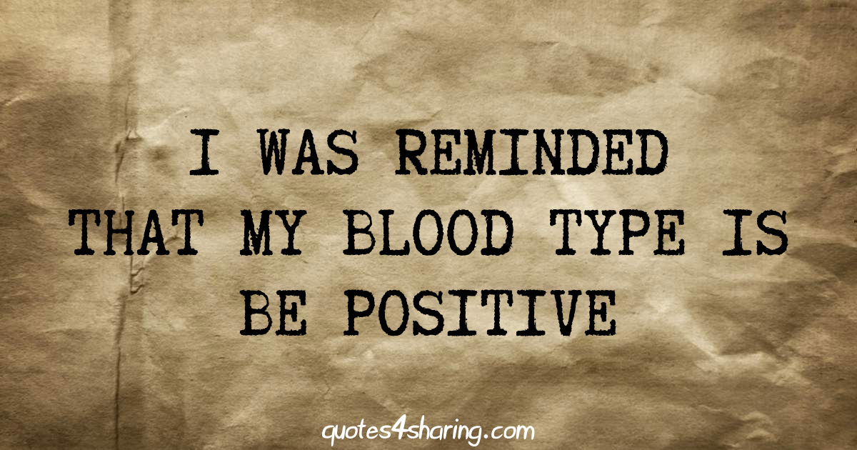 I was reminded that my blood type is be positive