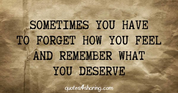 Sometimes you have to forget how you feel and remember what you deserve