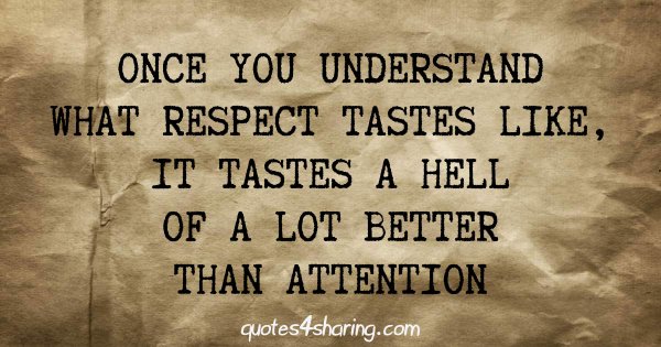 Once you understand what respect tastes like, it tastes a hell of a lot better than attention
