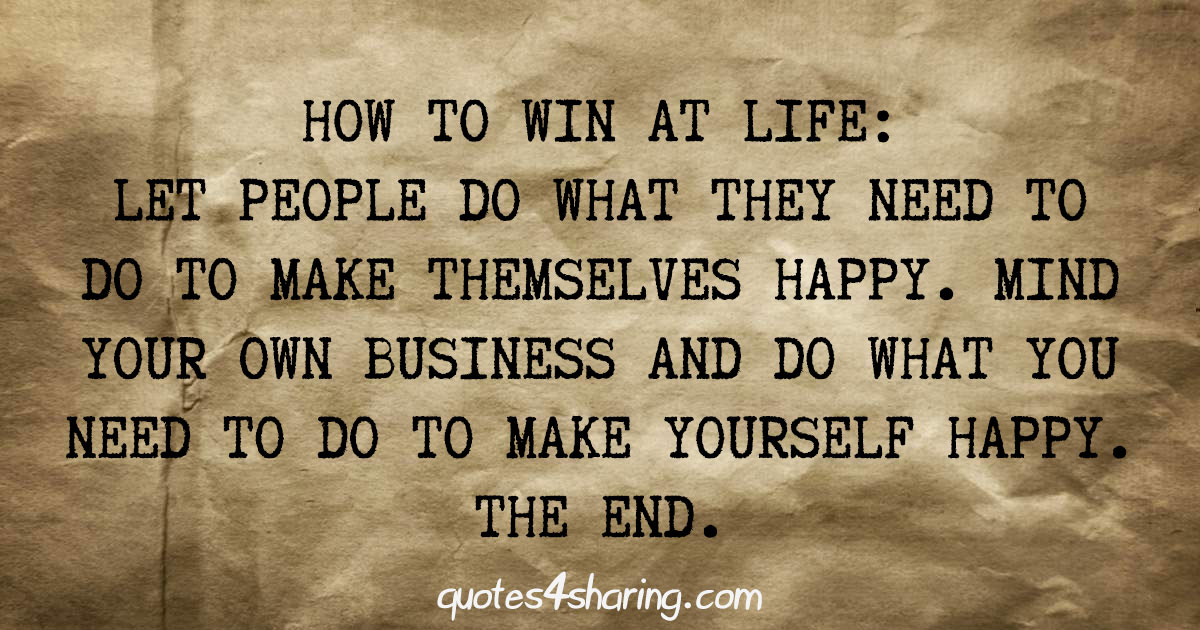 How to win at life: Let people do what they need to do to make themselves happy. Mind your own business and do what you need to do to make yourself happy. The end.