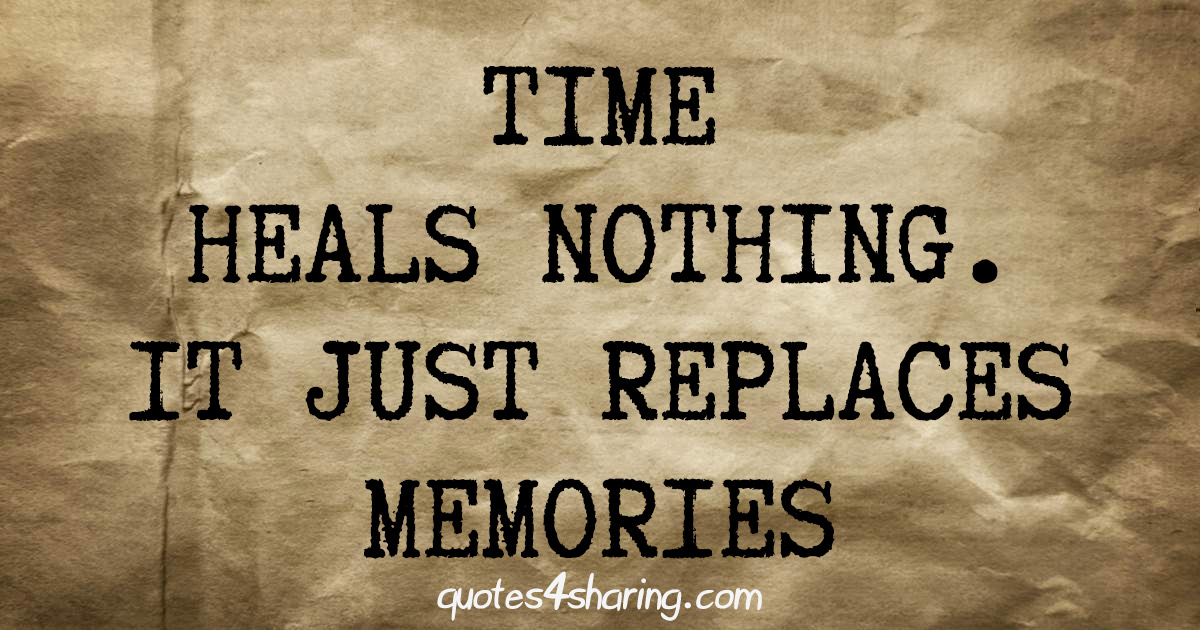Time heals nothing. It just replaces memories
