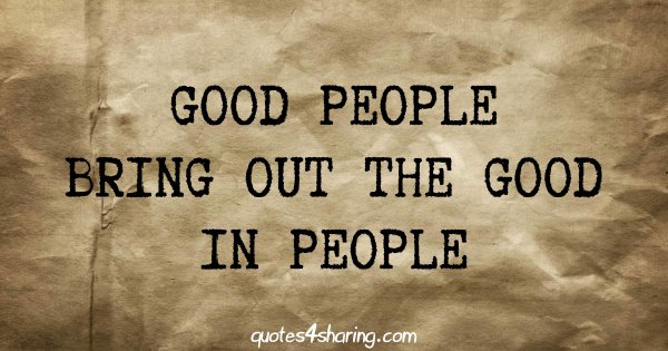 Good people bring out the good in people