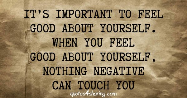 It's important to feel good about yourself. When you feel good about yourself, nothing negative can touch you