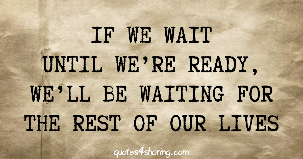 If we wait until we're ready, we'll be waiting for the rest of our lives