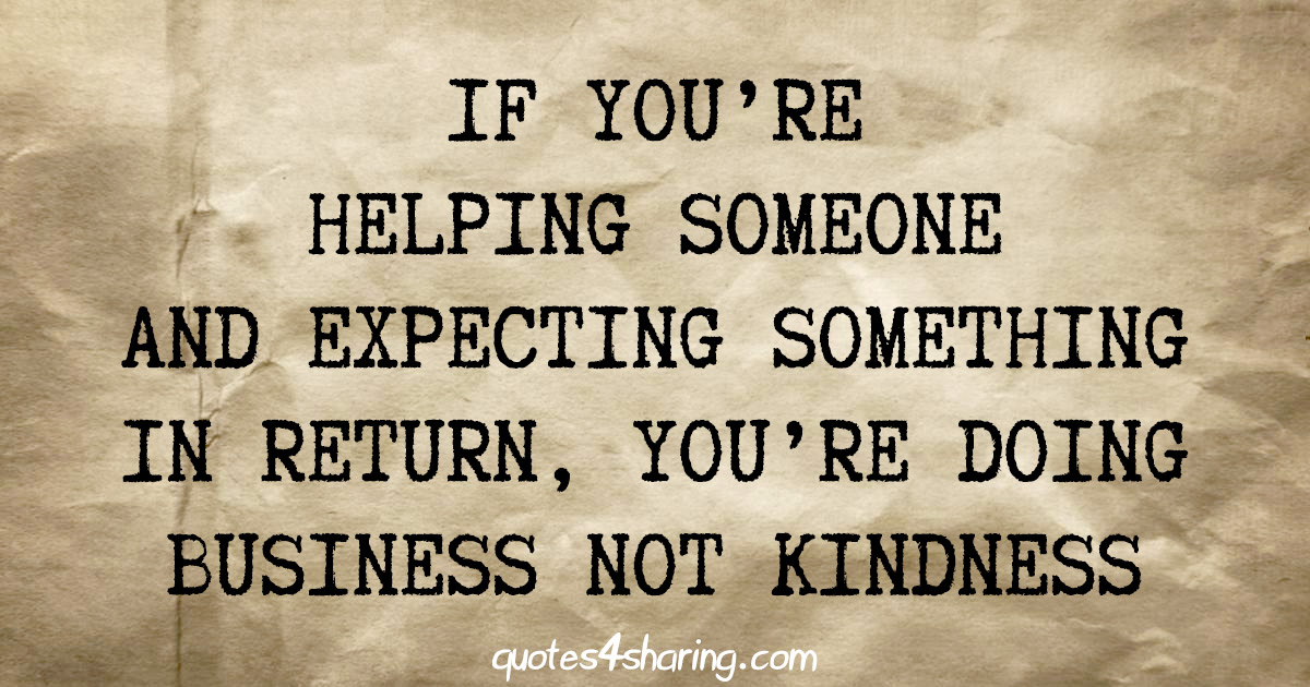 If you're helping someone and expecting something in return, you're doing business not kindness