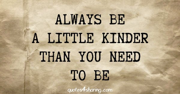 Always be a little kinder than you need to be