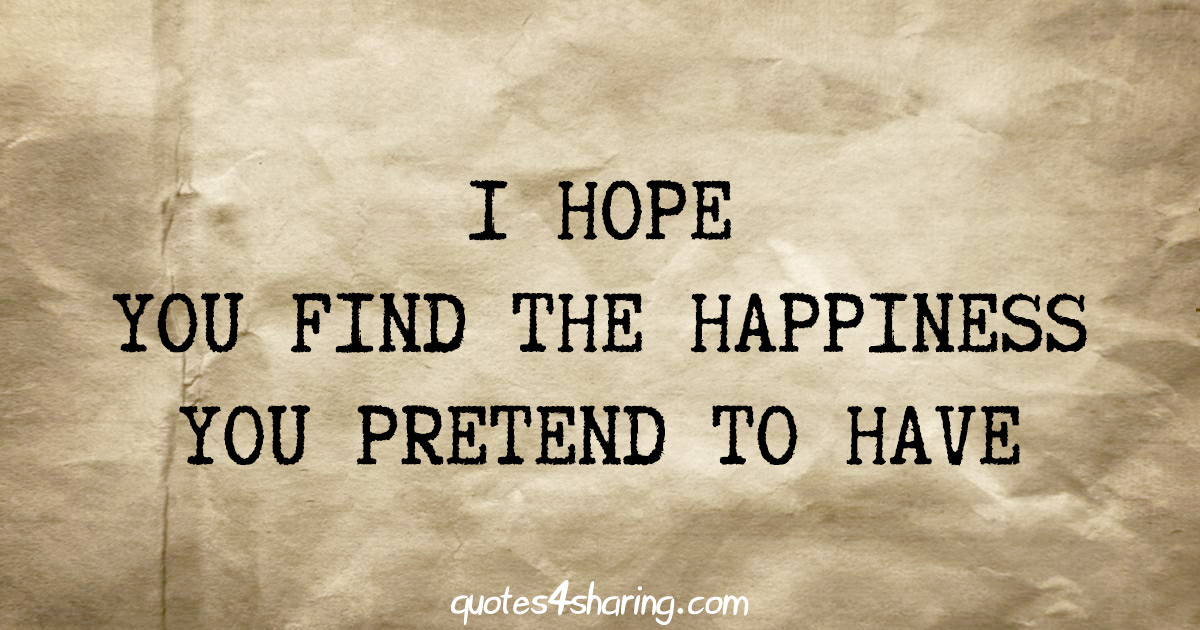 I hope you find the happiness you pretend to have