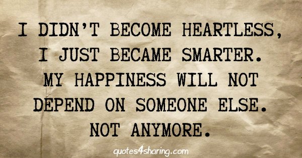 I didn't become heartless, i just became smarter. My happiness will not depend on someone else. Not anymore.