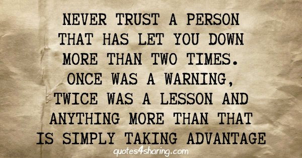 Never trust a person that has let you down more than two times. Once was a warning, twice was a lesson and anything more than that is simply taking advantage