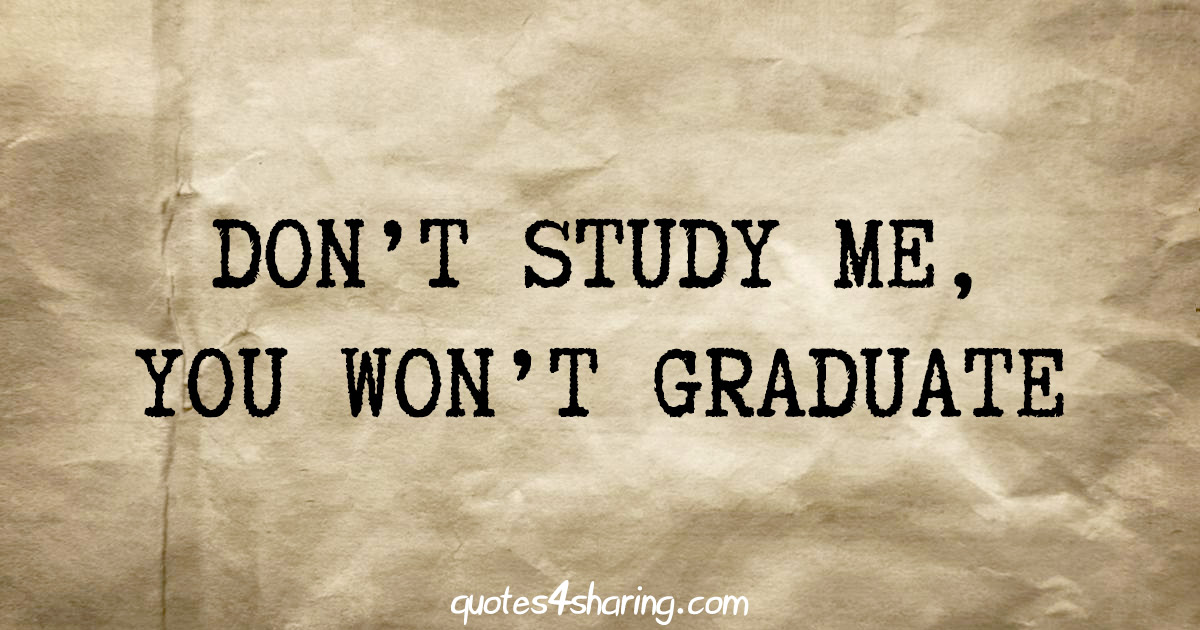 Don't study me, you won't graduate