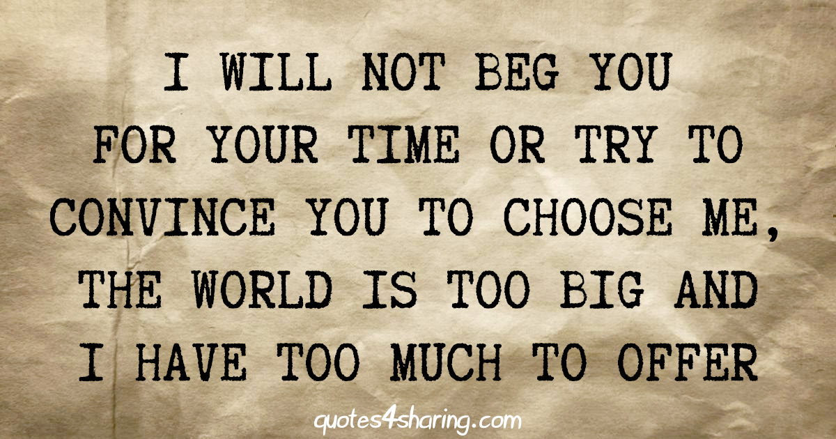 I will not beg you for your time or try to convince you to choose me, the world is too big and i have too much to offer