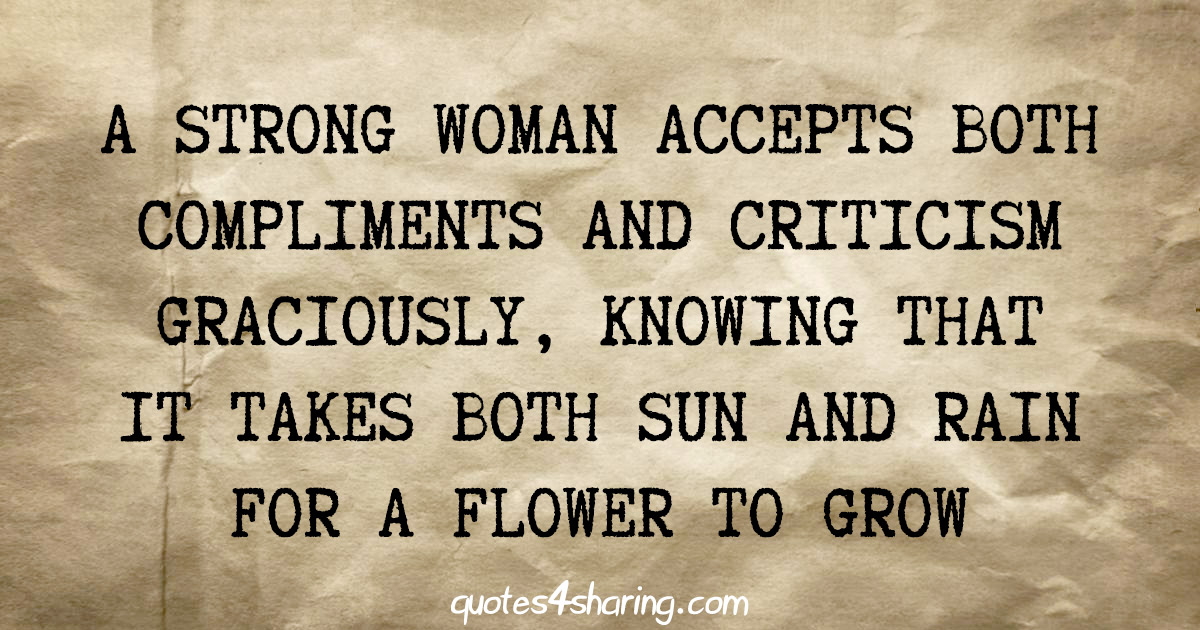 A strong woman accepts both compliments and criticism graciously, knowing that it takes both sun and rain for a flower to grow