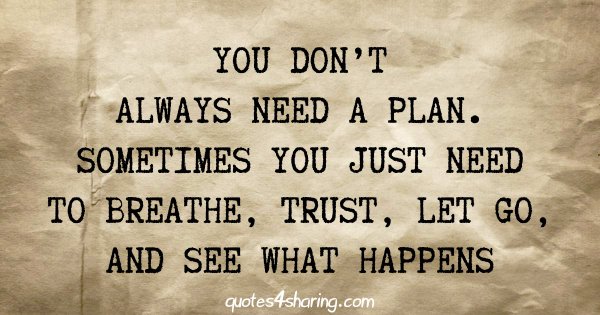 You don't always need a plan. Sometimes you just need to breathe, trust, let go, and see what happens