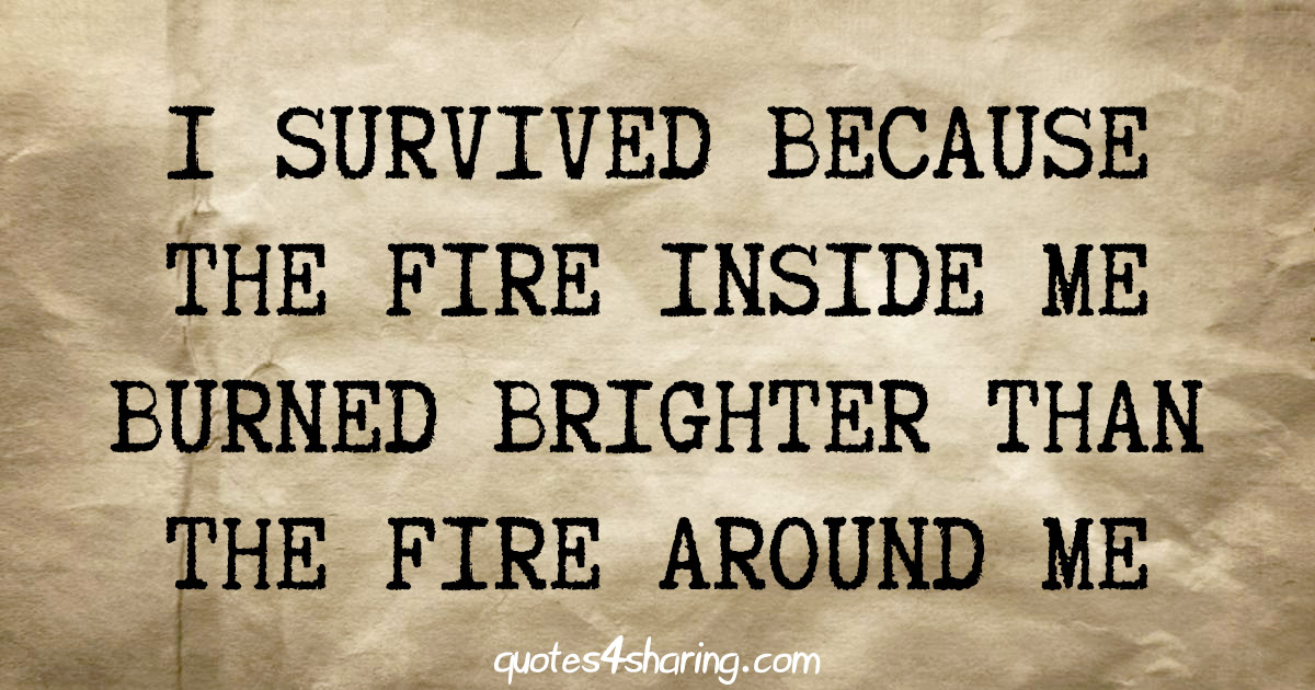 I survived because the fire inside me burned brighter than the fire around me