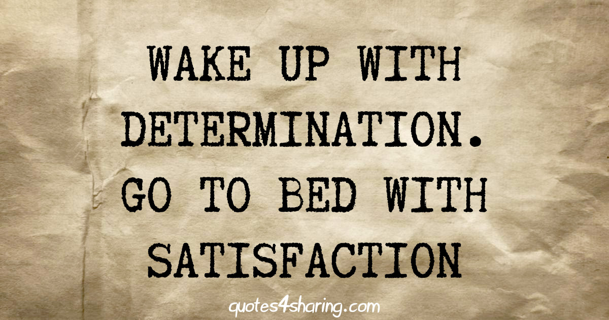 Wake up with determination. Go to bed with satisfaction