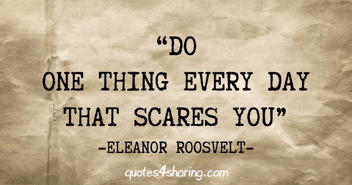 "Do one thing every day that scares you" - Eleanor Roosvelt