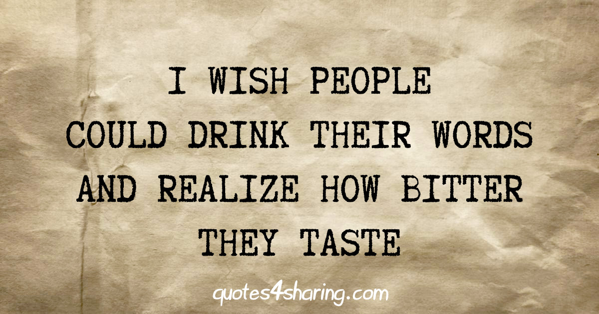 I wish people could drink their words and realize how bitter they taste