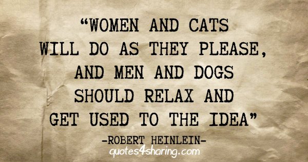 "Women and cats will do as they please, and men and dogs should relax and get used to the idea" - Robert Heinlein