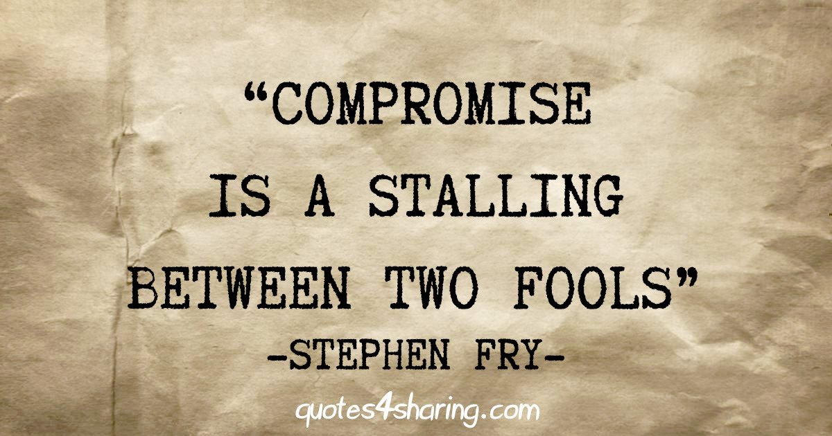 "Compromise is a stalling between two fools" - Stephen Fry