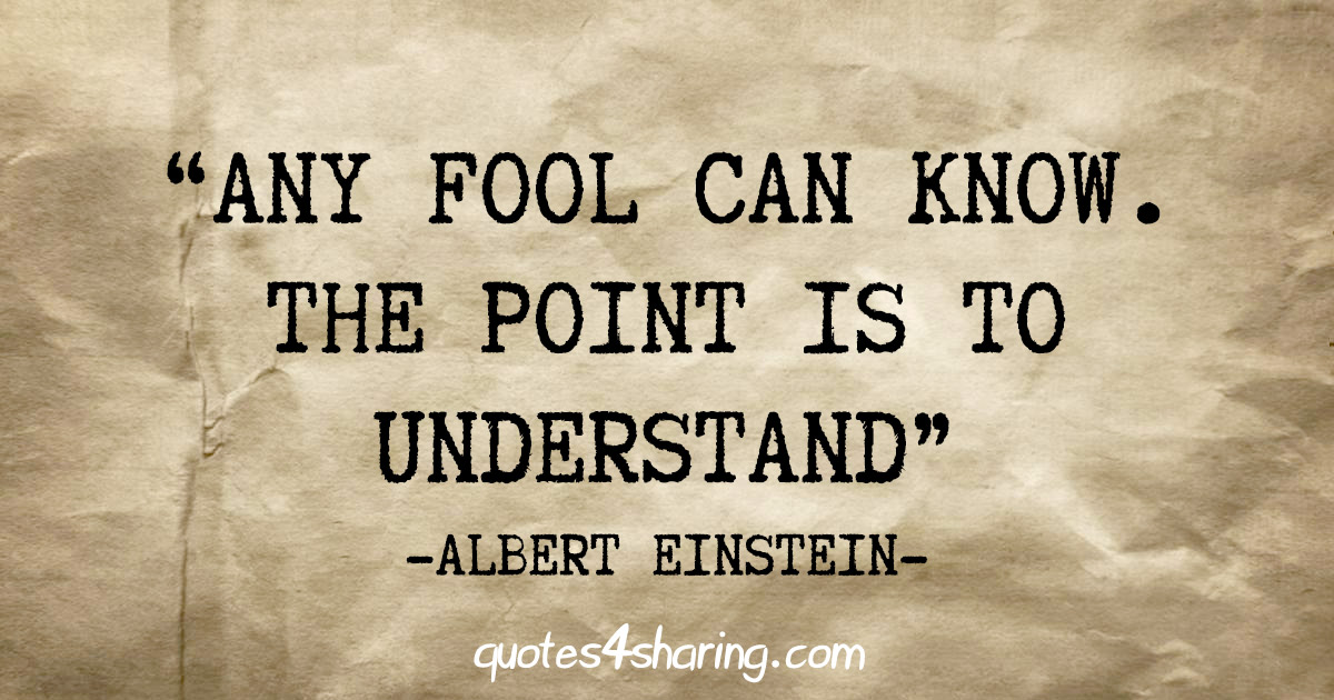 "Any fool can know. The point is to understand" - Albert Einstein