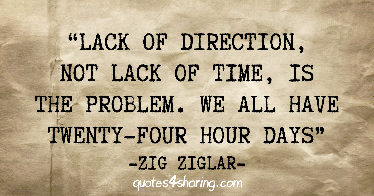 "Lack of direction, not lack of time, is the problem. We all have twenty-four hour days" -Zig Ziglar
