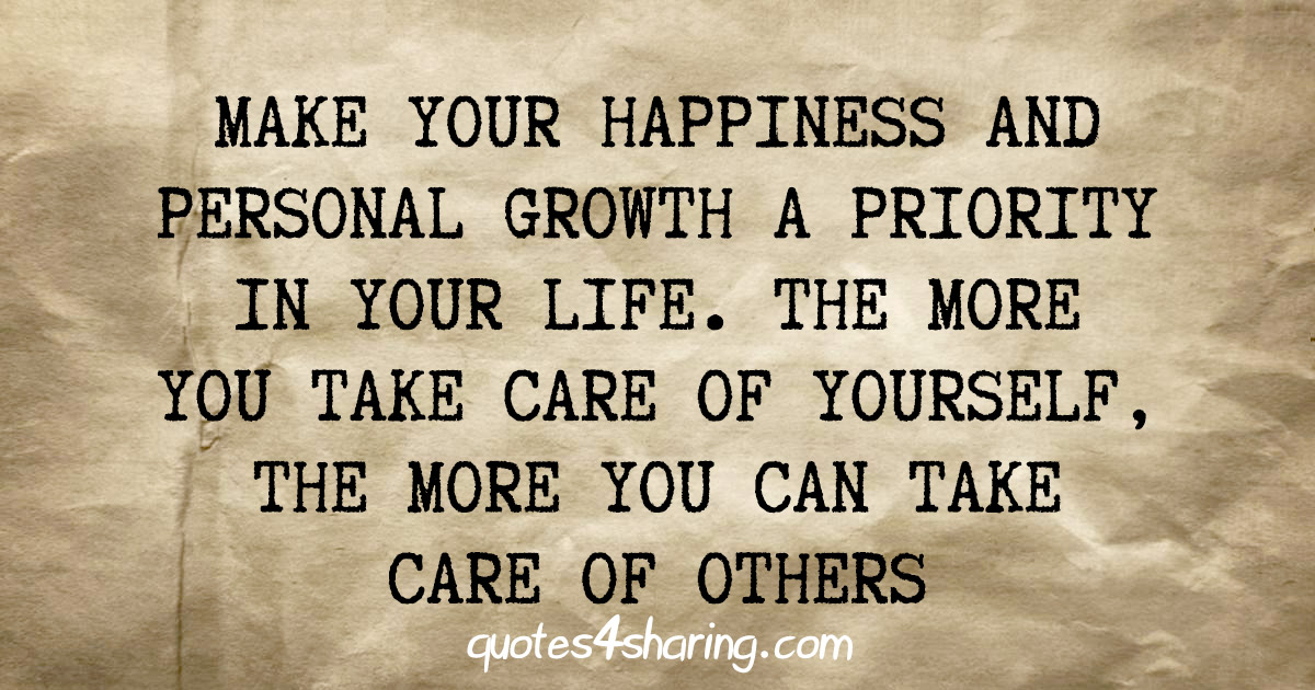 Make your happiness and personal growth a priority in your life. The more you take care of yourself, the more you can take care of others