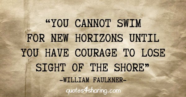 "You cannot swim for new horizons until you have courage to lose sight of the shore" -William Faulkner