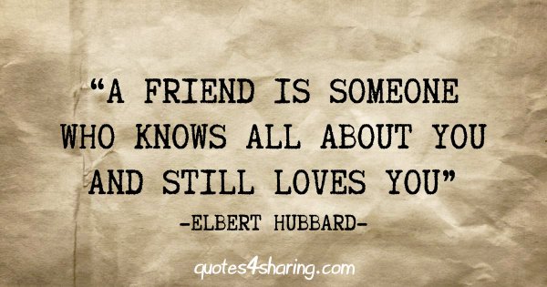 "A friend is someone who knows all about you and still loves you" - Elbert Hubbard