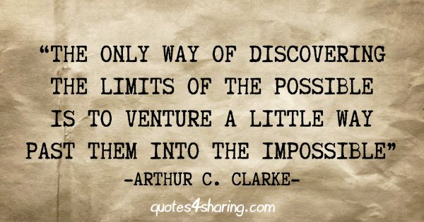 "The only way of discovering the limits of the possible is to venture a little way past them into the impossible" - Arthur C. Clarke