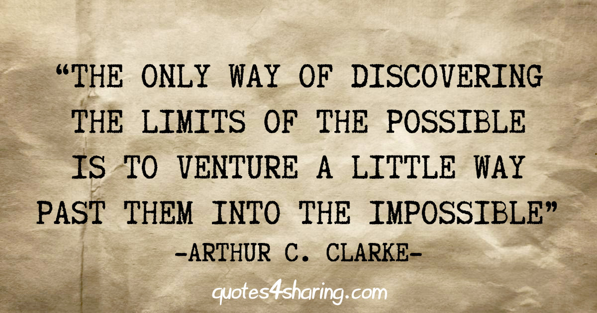 "The only way of discovering the limits of the possible is to venture a little way past them into the impossible" - Arthur C. Clarke