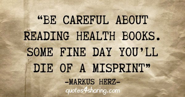 "Be careful about reading health books. Some fine day you'll die of a misprint" - Markus Herz