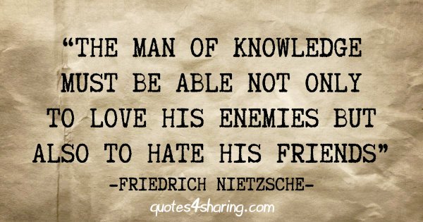 "The man of knowledge must be able not only to love his enemies but also to hate his friends" - Friedrich Nietzsche