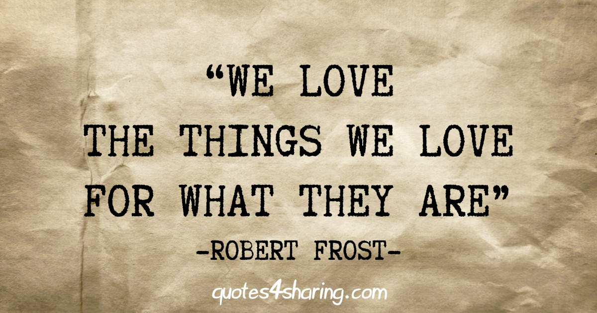 "We love the things we love for what they are" - Robert Frost