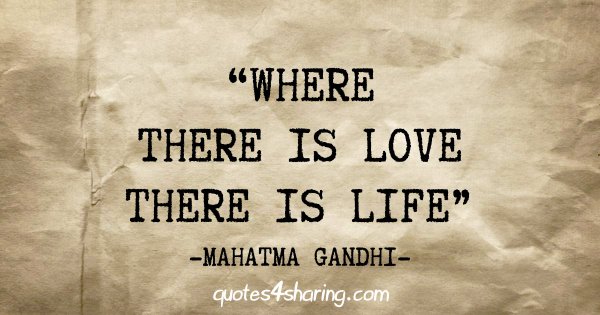 "Where there is love there is life" - Mahatma Gandhi