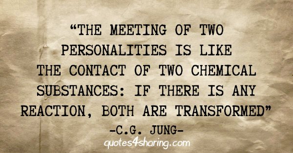 "The meeting of two personalities is like the contact of two chemical substances: If there is any reaction, both are transformed" - C.G. Jung
