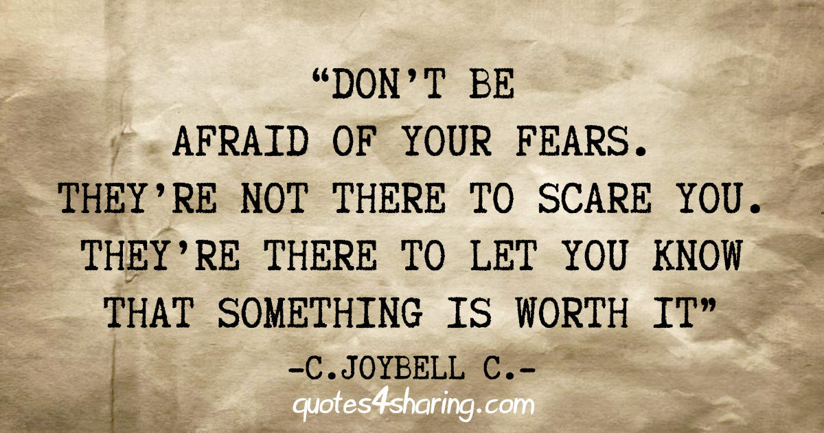 "Don't be afraid of your fears. They're not there to scare you. They're there to let you know that something is worth it" - C. Joybell C.