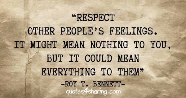 "Respect other people's feelings. It might mean nothing to you, but it could mean everything to them" - Roy T. Bennett