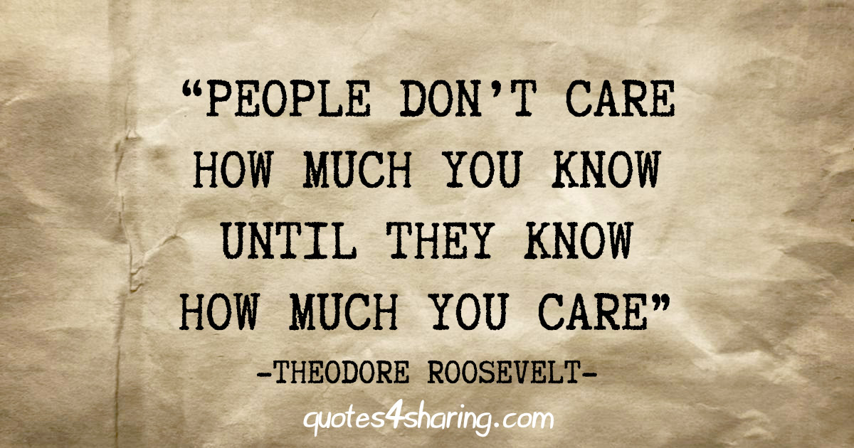 "People don't care how much you know until they know how much you care" - Theodore Roosevelt