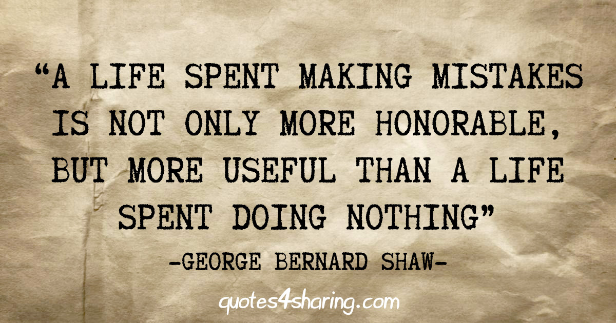 "A life spent making mistakes is not only more honorable, but more useful than a life spent doing nothing" - George Bernard Shaw