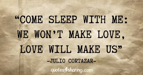 "Come sleep with me: We won't make love, love will make us" - Julio Cortazar