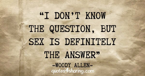 "I don't know the question, but sex is definitely the answer" - Woody Allen
