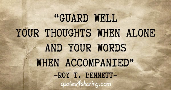 "Guard well your thoughts when alone and your words when accompanied" - Roy T. Bennett
