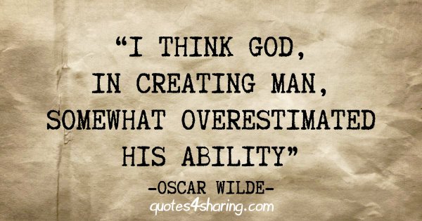 "I think God, in creating man, somewhat overestimated his ability" - Oscar Wilde
