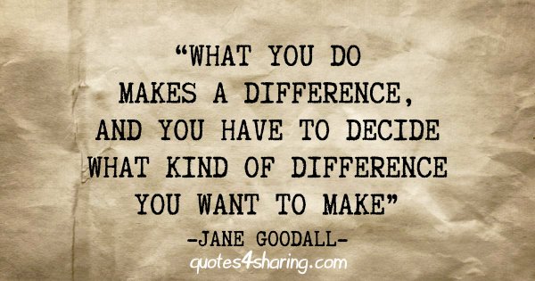 "What you do makes a difference, and you have to decide what kind of difference you want to make" - Jane Goodall