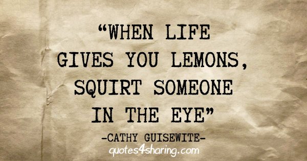 "When life gives you lemons, squirt someone in the eye" - Cathy Guisewite