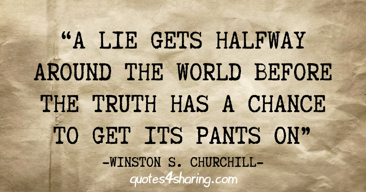 "A lie gets halfway around the world before the truth has a chance to get its pants on" - Winston S. Churchill